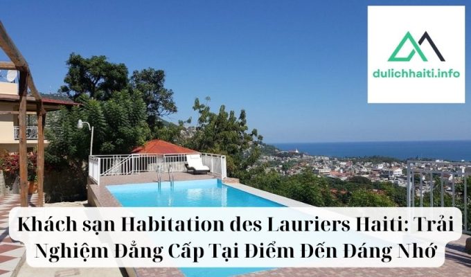 Khách sạn Habitation des Lauriers Haiti Trải Nghiệm Đẳng Cấp Tại Điểm Đến Đáng Nhớ