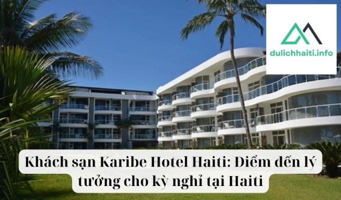 Khách sạn Karibe Hotel Haiti Điểm đến lý tưởng cho kỳ nghỉ tại Haiti