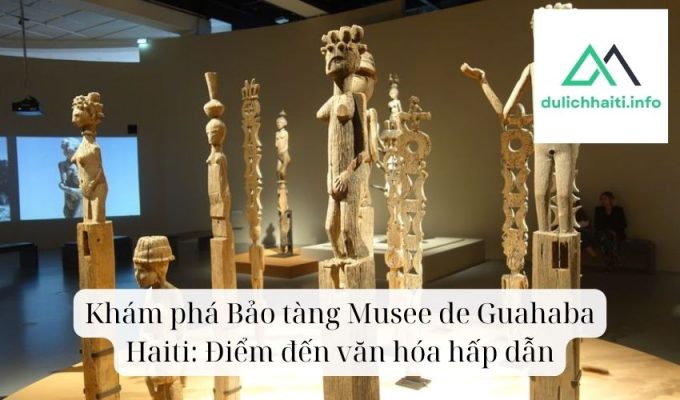 Khám phá Bảo tàng Musee de Guahaba Haiti Điểm đến văn hóa hấp dẫn