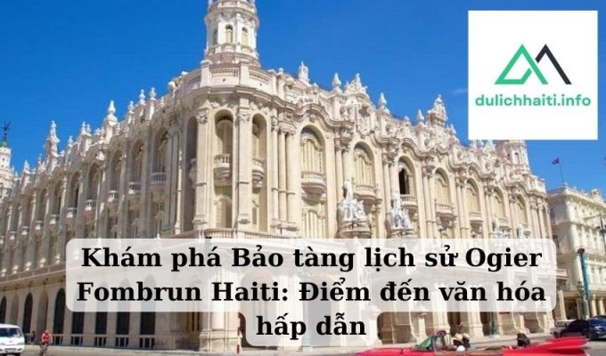 Khám phá Bảo tàng lịch sử Ogier Fombrun Haiti Điểm đến văn hóa hấp dẫn