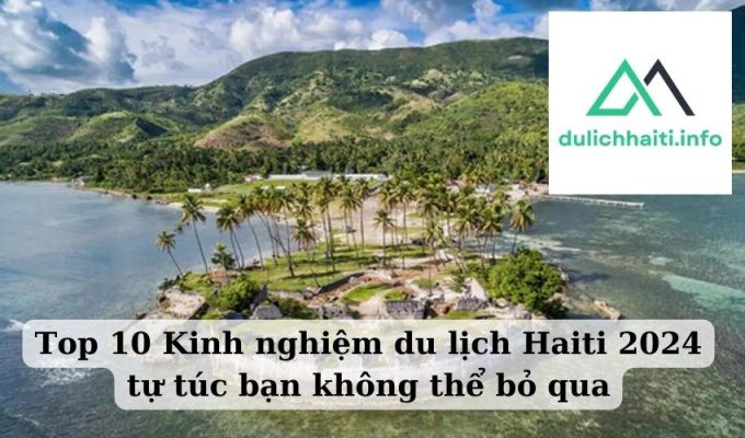 Top 10 Kinh nghiệm du lịch Haiti 2024 tự túc bạn không thể bỏ qua