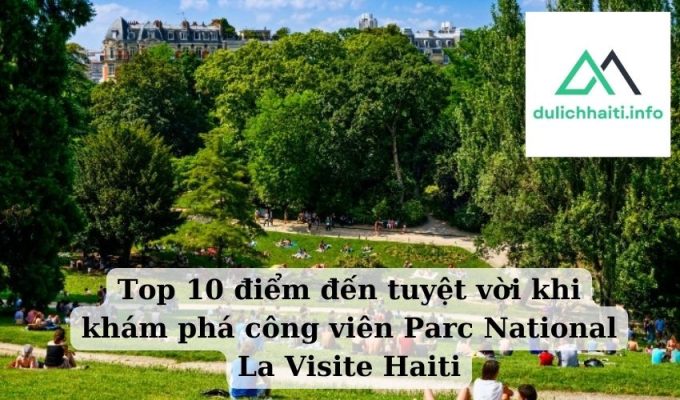 Top 10 điểm đến tuyệt vời khi khám phá công viên Parc National La Visite Haiti