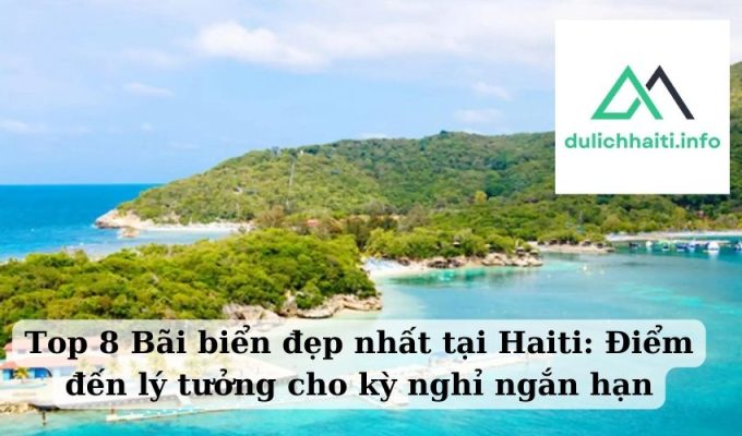 Top 8 Bãi biển đẹp nhất tại Haiti Điểm đến lý tưởng cho kỳ nghỉ ngắn hạn